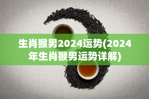 生肖猴男2024运势(2024年生肖猴男运势详解)-第1张图片-星缘配