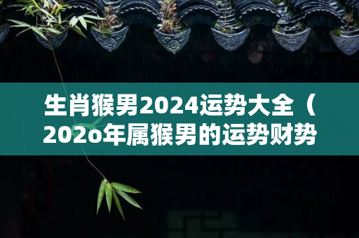 生肖猴男2024运势大全（202o年属猴男的运势财势）