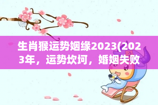 生肖猴运势姻缘2023(2023年，运势坎坷，婚姻失败，婚姻失败的3生肖)
