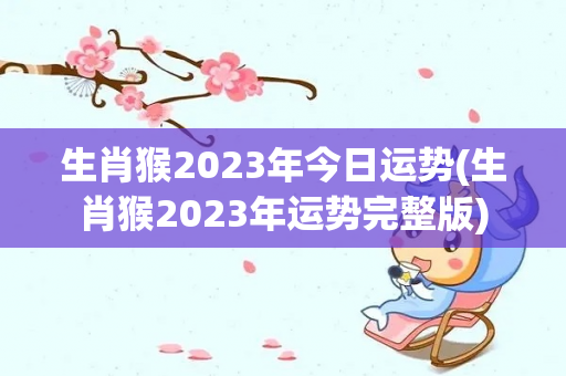生肖猴2023年今日运势(生肖猴2023年运势完整版)