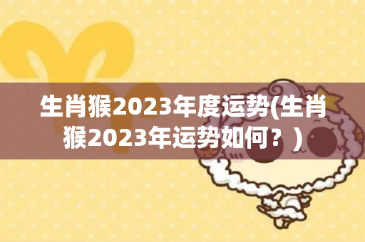 生肖猴2023年度运势(生肖猴2023年运势如何？)-第1张图片-星缘配