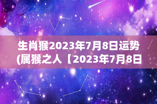 生肖猴2023年7月8日运势(属猴之人【2023年7月8日)-第1张图片-星缘配