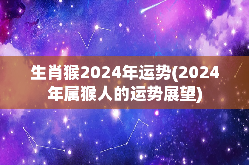 生肖猴2024年运势(2024年属猴人的运势展望)