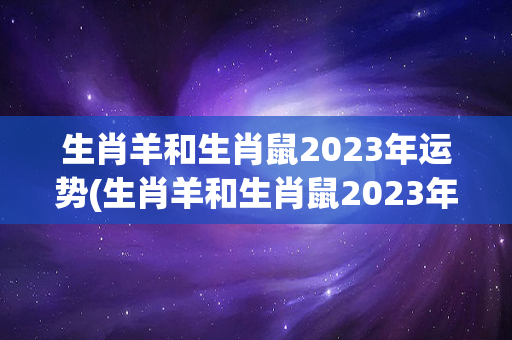 生肖羊和生肖鼠2023年运势(生肖羊和生肖鼠2023年运势本命年会有哪些影响)
