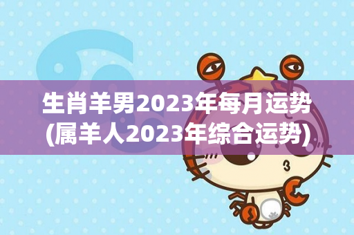 生肖羊男2023年每月运势(属羊人2023年综合运势)
