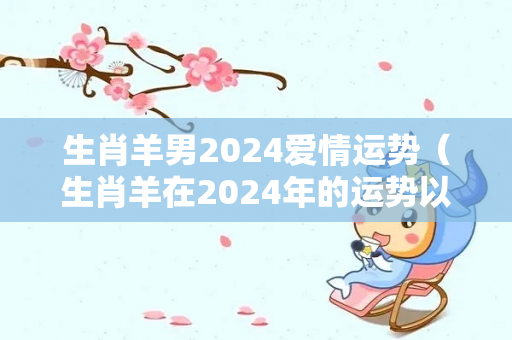 生肖羊男2024爱情运势（生肖羊在2024年的运势以及注意月份）