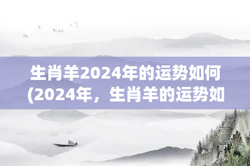 生肖羊2024年的运势如何(2024年，生肖羊的运势如何？)-第1张图片-星缘配