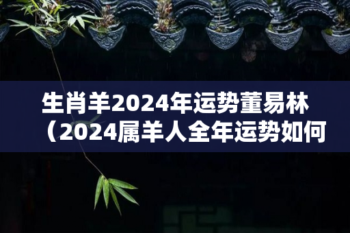 生肖羊2024年运势董易林（2024属羊人全年运势如何）