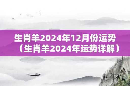 生肖羊2024年12月份运势（生肖羊2024年运势详解）