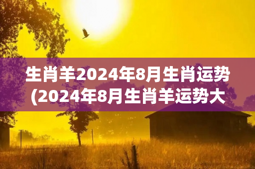 生肖羊2024年8月生肖运势(2024年8月生肖羊运势大揭秘！)-第1张图片-星缘配