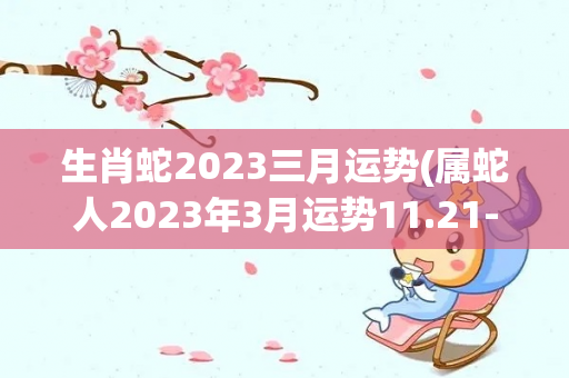 生肖蛇2023三月运势(属蛇人2023年3月运势11.21-1.19)