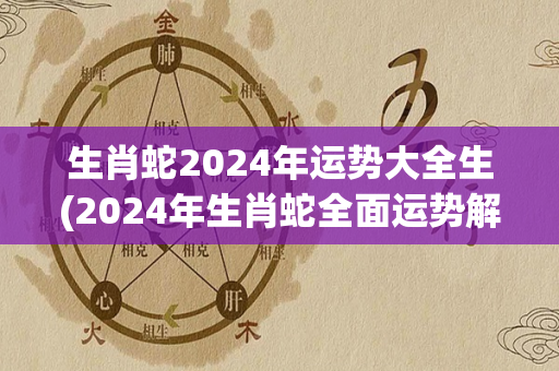 生肖蛇2024年运势大全生(2024年生肖蛇全面运势解析)-第1张图片-星缘配