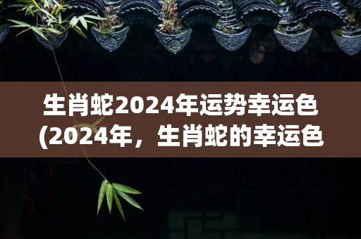 生肖蛇2024年运势幸运色(2024年，生肖蛇的幸运色是什么？)