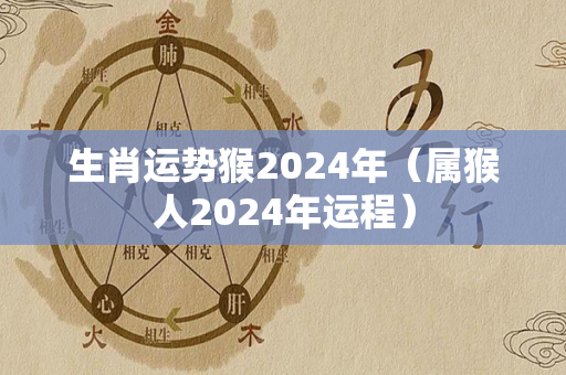 生肖运势猴2024年（属猴人2024年运程）