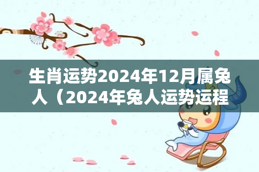 生肖运势2024年12月属兔人（2024年兔人运势运程）