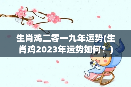 生肖鸡二零一九年运势(生肖鸡2023年运势如何？)