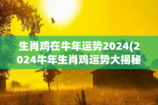 生肖鸡在牛年运势2024(2024牛年生肖鸡运势大揭秘！)-第1张图片-星缘配