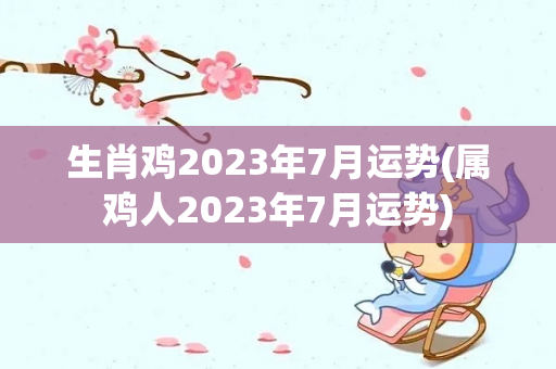 生肖鸡2023年7月运势(属鸡人2023年7月运势)
