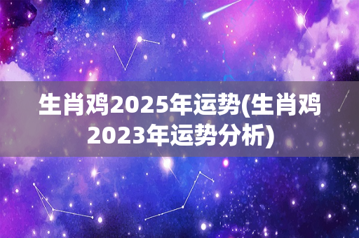 生肖鸡2025年运势(生肖鸡2023年运势分析)