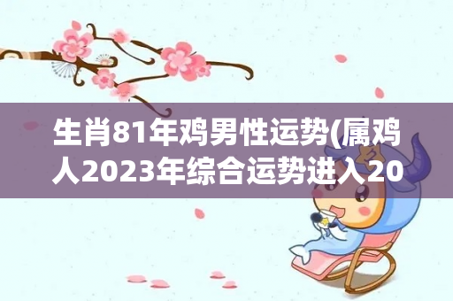 生肖81年鸡男性运势(属鸡人2023年综合运势进入2023年)