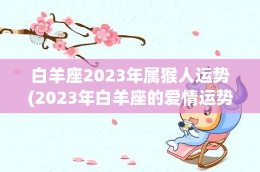 白羊座2023年属猴人运势(2023年白羊座的爱情运势如何)