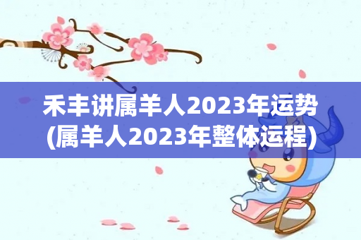 禾丰讲属羊人2023年运势(属羊人2023年整体运程)-第1张图片-星缘配