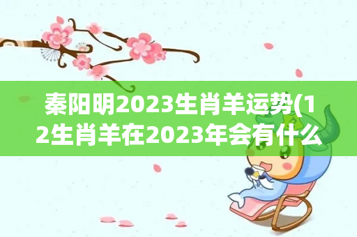 秦阳明2023生肖羊运势(12生肖羊在2023年会有什么好运呢？)