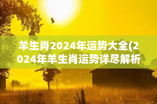 羊生肖2024年运势大全(2024年羊生肖运势详尽解析)