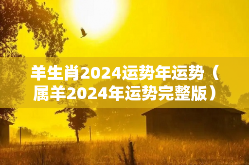 羊生肖2024运势年运势（属羊2024年运势完整版）