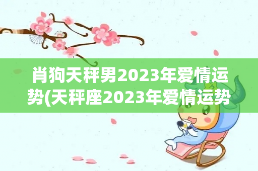 肖狗天秤男2023年爱情运势(天秤座2023年爱情运势)-第1张图片-星缘配