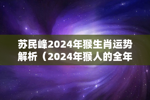 苏民峰2024年猴生肖运势解析（2024年猴人的全年运势如何）-第1张图片-星缘配