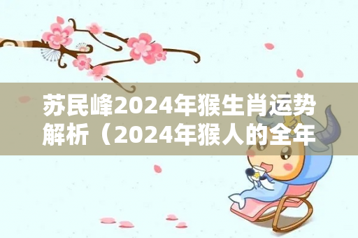 苏民峰2024年猴生肖运势解析（2024年猴人的全年运势如何）