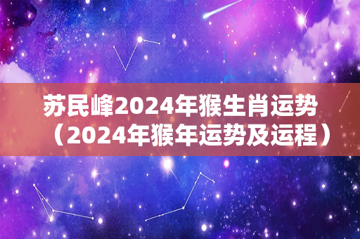 苏民峰2024年猴生肖运势（2024年猴年运势及运程）