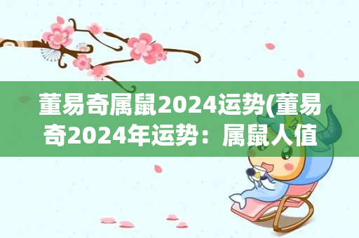 董易奇属鼠2024运势(董易奇2024年运势：属鼠人值得期待！)