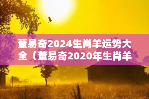 董易奇2024生肖羊运势大全（董易奇2020年生肖羊运程）
