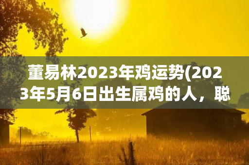董易林2023年鸡运势(2023年5月6日出生属鸡的人，聪明过人，做事有心)-第1张图片-星缘配