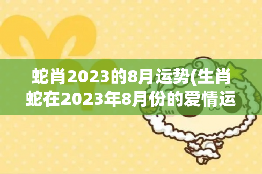 蛇肖2023的8月运势(生肖蛇在2023年8月份的爱情运势很好)