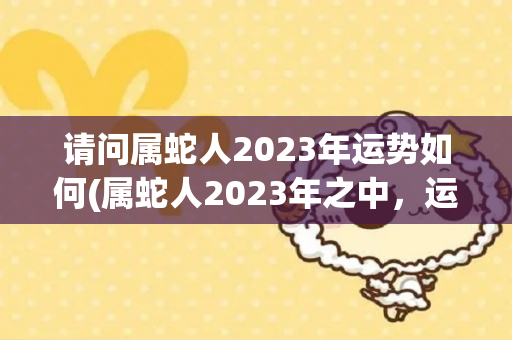 请问属蛇人2023年运势如何(属蛇人2023年之中，运势将会发生一番大转变，未来能拥有一个未来)-第1张图片-星缘配