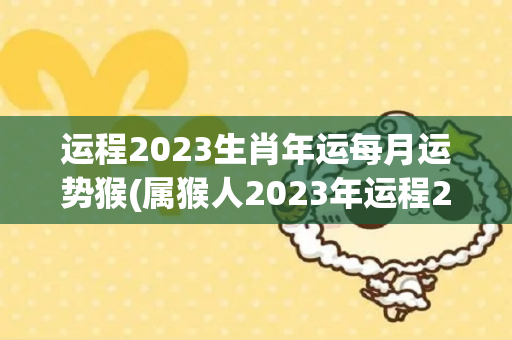 运程2023生肖年运每月运势猴(属猴人2023年运程2023年运程)