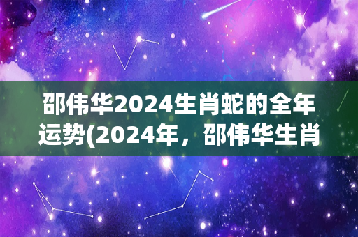 邵伟华2024生肖蛇的全年运势(2024年，邵伟华生肖蛇：整体运势可观，富有进取心。)
