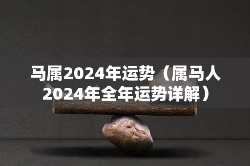 马属2024年运势（属马人2024年全年运势详解）
