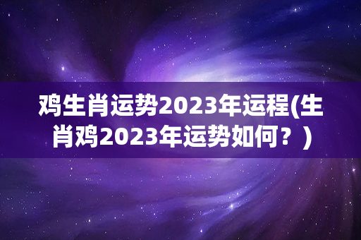 鸡生肖运势2023年运程(生肖鸡2023年运势如何？)