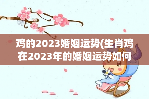 鸡的2023婚姻运势(生肖鸡在2023年的婚姻运势如何)