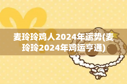 麦玲玲鸡人2024年运势(麦玲玲2024年鸡运亨通)