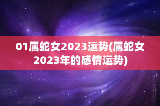 01属蛇女2023运势(属蛇女2023年的感情运势)