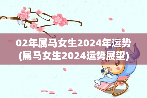 02年属马女生2024年运势(属马女生2024运势展望)