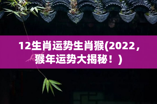 12生肖运势生肖猴(2022，猴年运势大揭秘！)