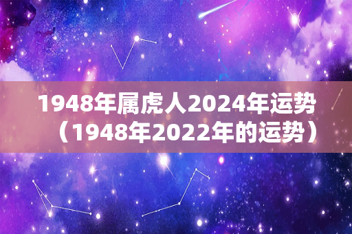 1948年属虎人2024年运势（1948年2022年的运势）-第1张图片-星缘配