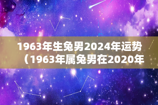 1963年生兔男2024年运势（1963年属兔男在2020年下半年怎样）-第1张图片-星缘配