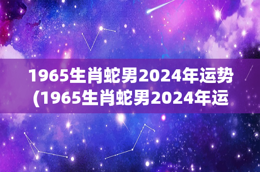1965生肖蛇男2024年运势(1965生肖蛇男2024年运势大盘点)